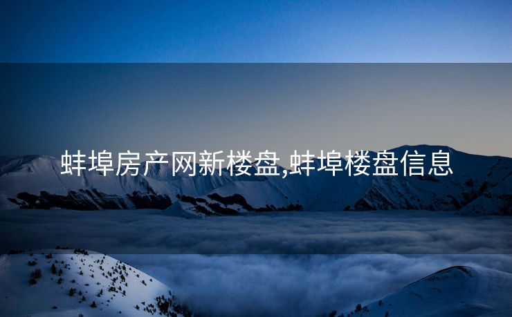 蚌埠房产网新楼盘,蚌埠楼盘信息