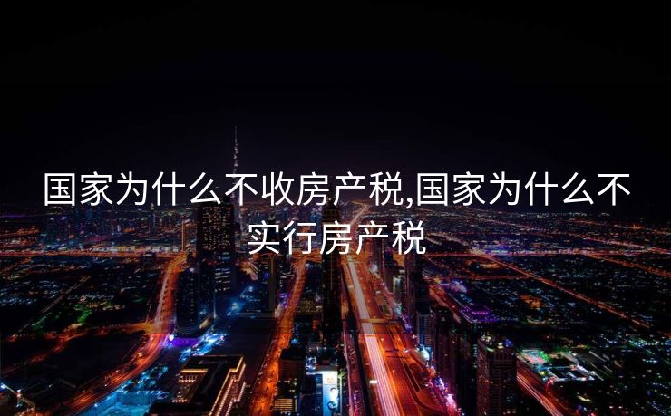 国家为什么不收房产税,国家为什么不实行房产税