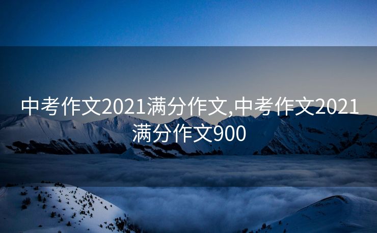 中考作文2021满分作文,中考作文2021满分作文900