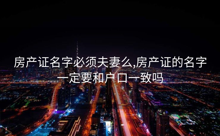 房产证名字必须夫妻么,房产证的名字一定要和户口一致吗