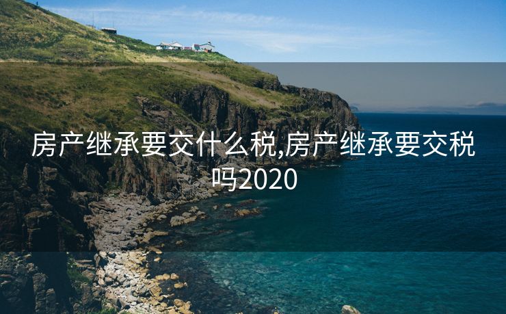 房产继承要交什么税,房产继承要交税吗2020