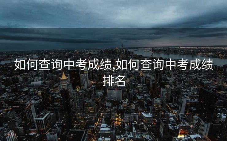 如何查询中考成绩,如何查询中考成绩排名