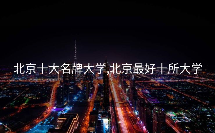 北京十大名牌大学,北京最好十所大学