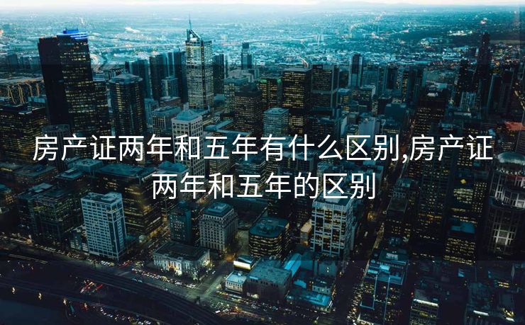 房产证两年和五年有什么区别,房产证两年和五年的区别
