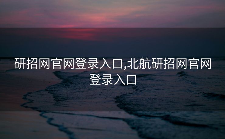 研招网官网登录入口,北航研招网官网登录入口 研招网官网登录入口,北航研招网官网登录入口