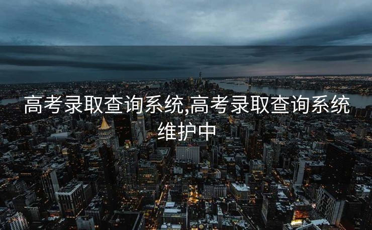 高考录取查询系统,高考录取查询系统维护中