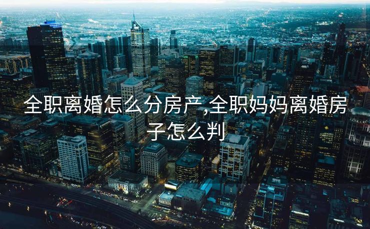全职离婚怎么分房产,全职妈妈离婚房子怎么判