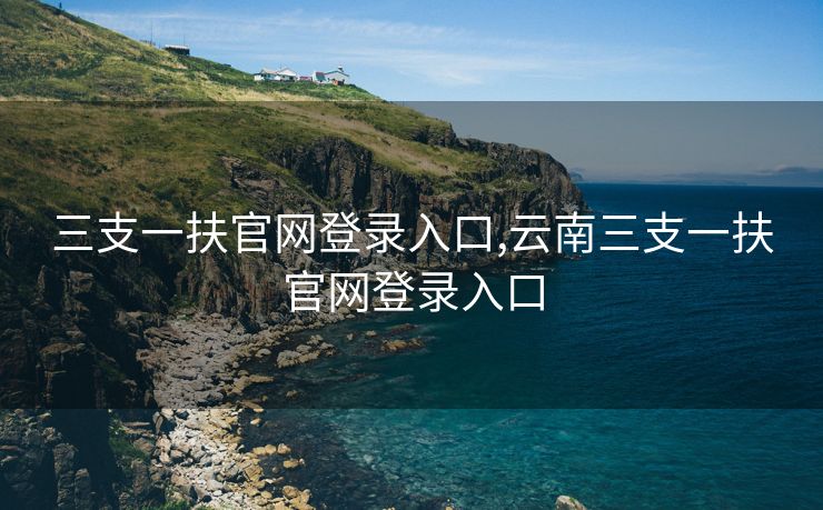 三支一扶官网登录入口,云南三支一扶官网登录入口