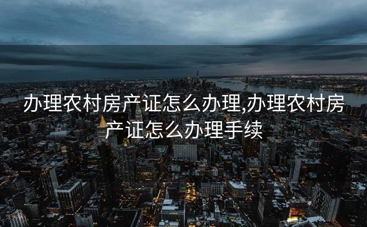 办理农村房产证怎么办理,办理农村房产证怎么办理手续