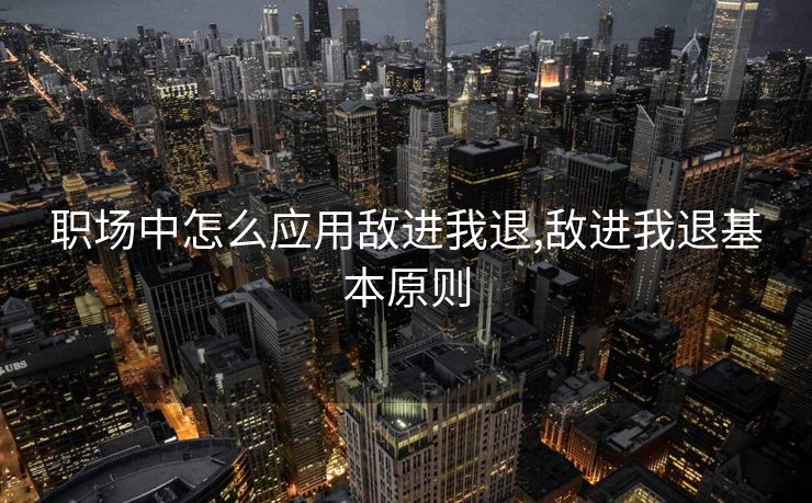 职场中怎么应用敌进我退,敌进我退基本原则