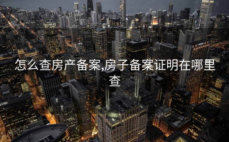 怎么查房产备案,房子备案证明在哪里查