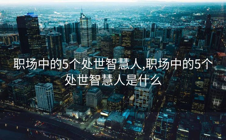 职场中的5个处世智慧人,职场中的5个处世智慧人是什么
