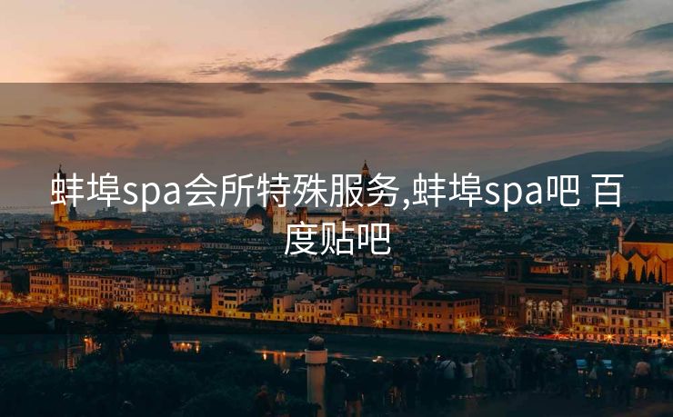 蚌埠spa会所特殊服务,蚌埠spa吧 百度贴吧