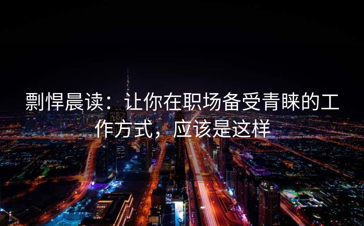 剽悍晨读：让你在职场备受青睐的工作方式，应该是这样