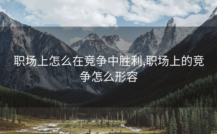 职场上怎么在竞争中胜利,职场上的竞争怎么形容