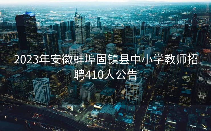 2023年安徽蚌埠固镇县中小学教师招聘410人公告