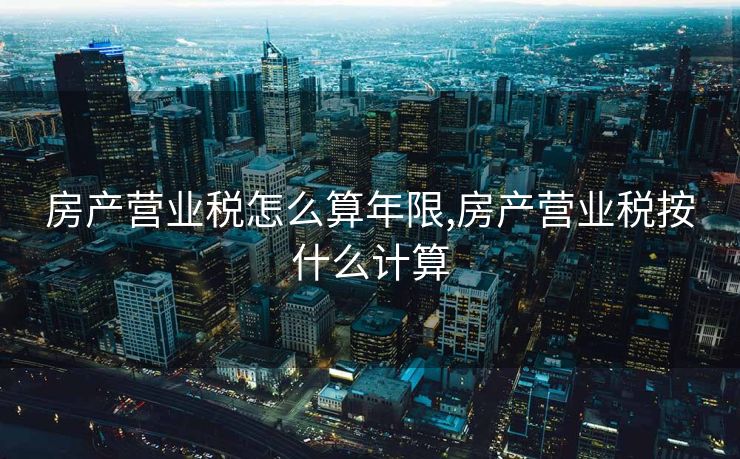 房产营业税怎么算年限,房产营业税按什么计算