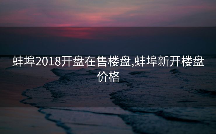 蚌埠2018开盘在售楼盘,蚌埠新开楼盘价格