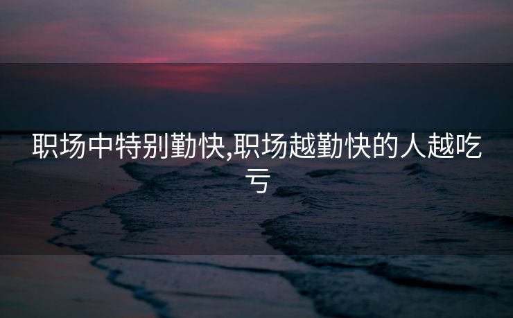 职场中特别勤快,职场越勤快的人越吃亏