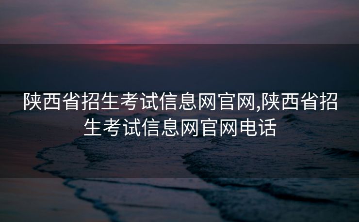 陕西省招生考试信息网官网,陕西省招生考试信息网官网电话