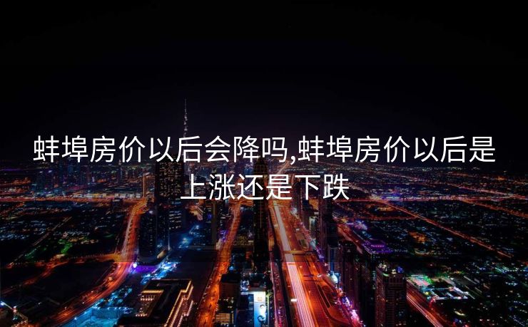 蚌埠房价以后会降吗,蚌埠房价以后是上涨还是下跌
