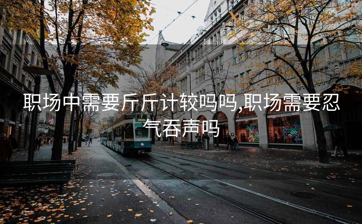 职场中需要斤斤计较吗吗,职场需要忍气吞声吗