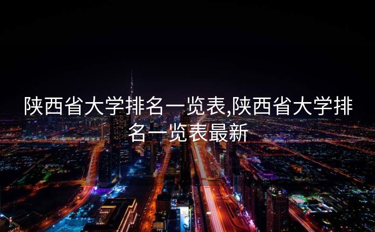 陕西省大学排名一览表,陕西省大学排名一览表最新