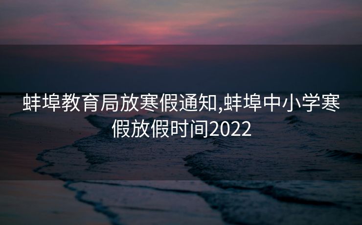 蚌埠教育局放寒假通知,蚌埠中小学寒假放假时间2022