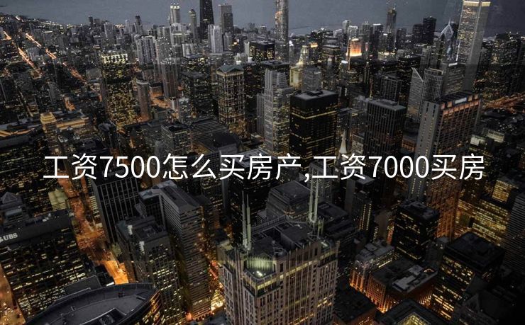 工资7500怎么买房产,工资7000买房