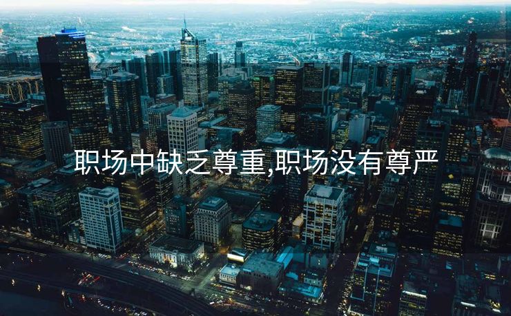 职场中缺乏尊重,职场没有尊严
