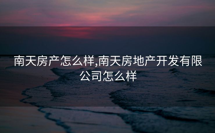 南天房产怎么样,南天房地产开发有限公司怎么样