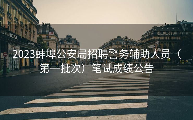 2023蚌埠公安局招聘警务辅助人员（第一批次）笔试成绩公告