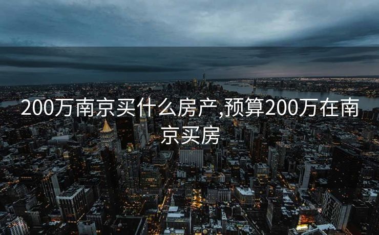 200万南京买什么房产,预算200万在南京买房 200万南京买什么房产,预算200万在南京买房