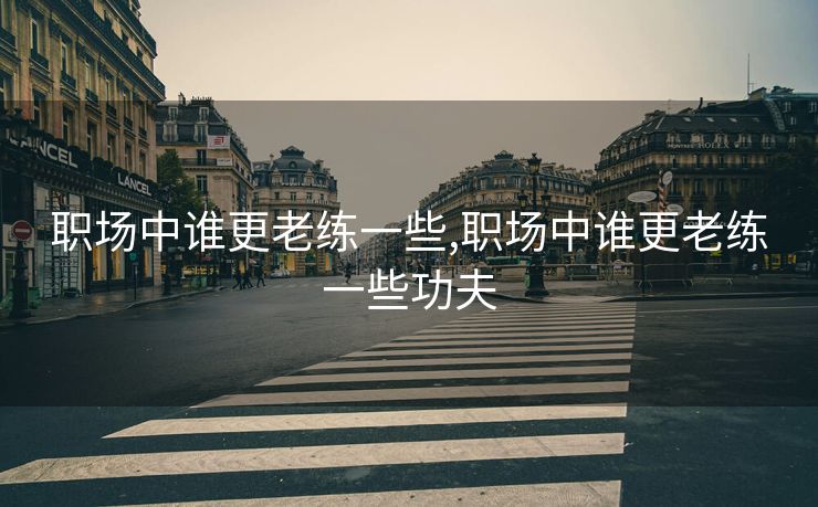 职场中谁更老练一些,职场中谁更老练一些功夫