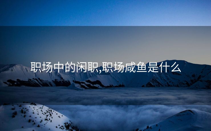 职场中的闲职,职场咸鱼是什么