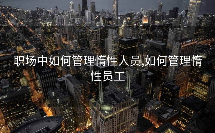 职场中如何管理惰性人员,如何管理惰性员工