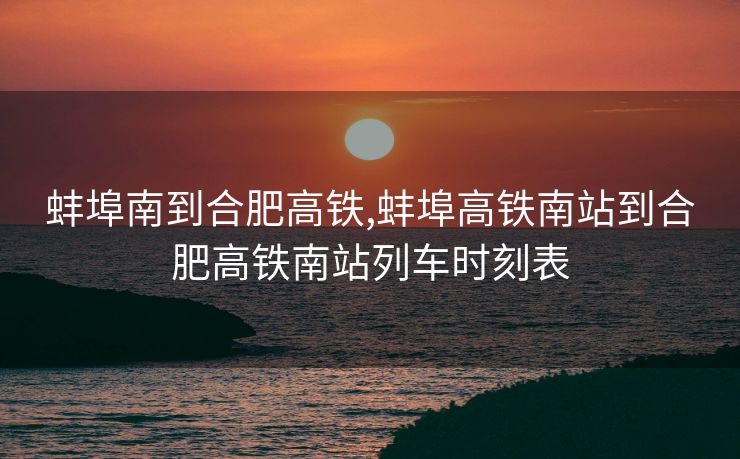 蚌埠南到合肥高铁,蚌埠高铁南站到合肥高铁南站列车时刻表