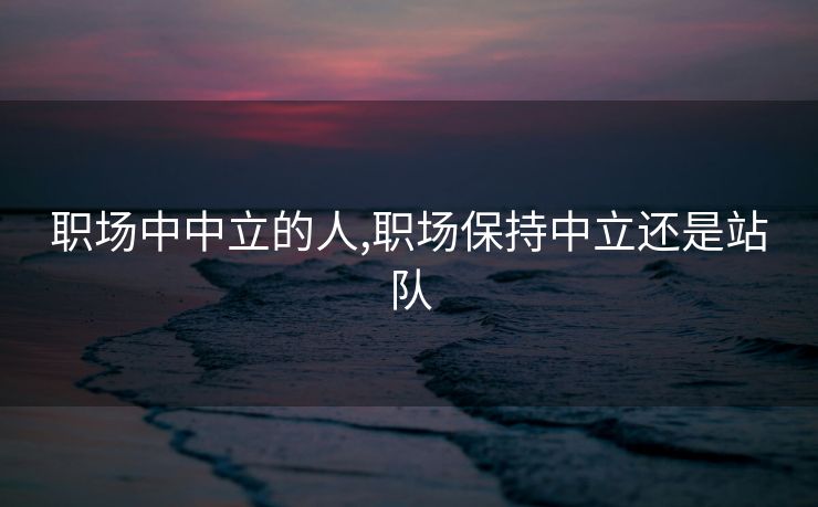 职场中中立的人,职场保持中立还是站队
