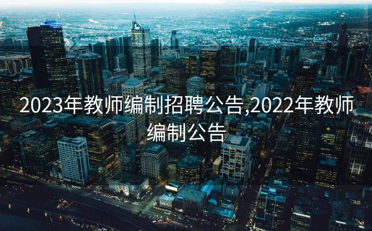 2023年教师编制招聘公告,2022年教师编制公告