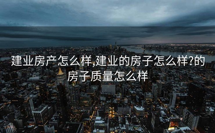 建业房产怎么样,建业的房子怎么样?的房子质量怎么样