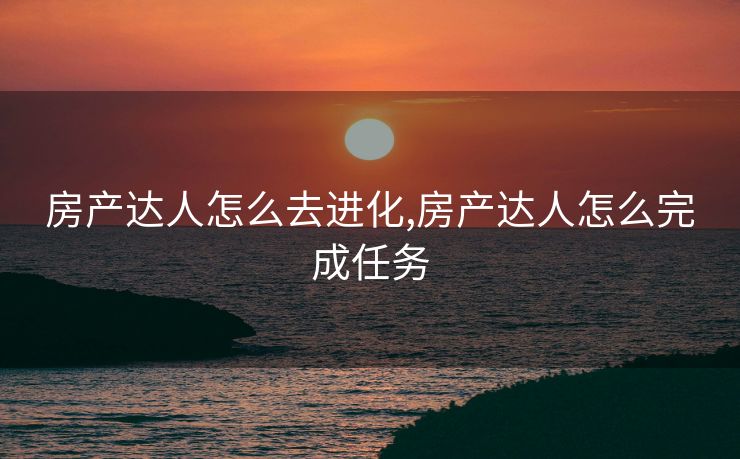 房产达人怎么去进化,房产达人怎么完成任务