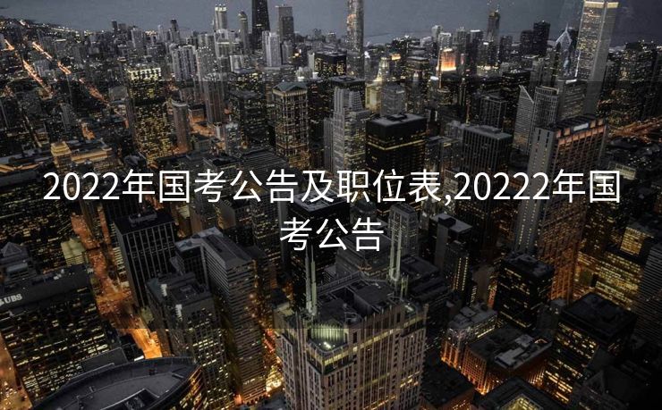 2022年国考公告及职位表,20222年国考公告