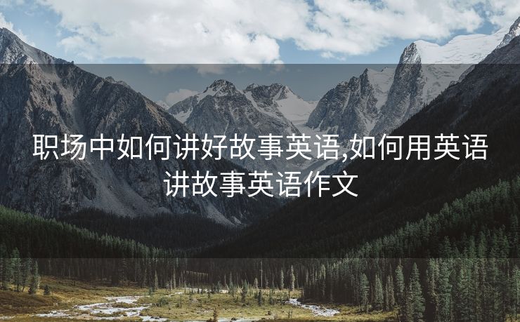 职场中如何讲好故事英语,如何用英语讲故事英语作文