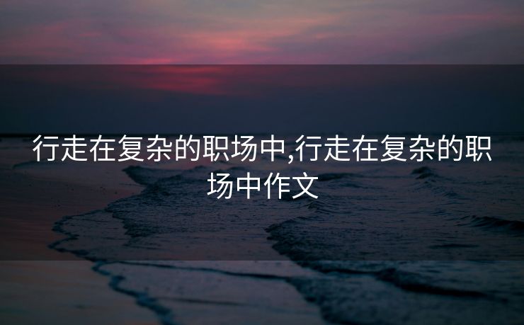 行走在复杂的职场中,行走在复杂的职场中作文