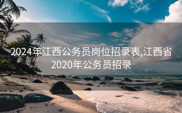 2024年江西公务员岗位招录表,江西省2020年公务员招录