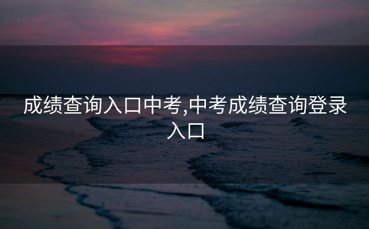 成绩查询入口中考,中考成绩查询登录入口