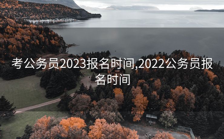 考公务员2023报名时间,2022公务员报名时间