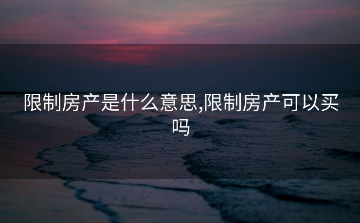 限制房产是什么意思,限制房产可以买吗