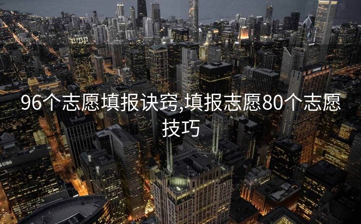 96个志愿填报诀窍,填报志愿80个志愿技巧