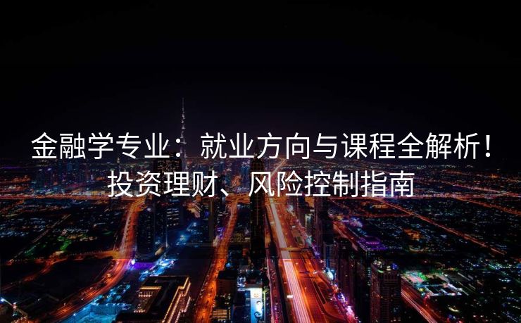 金融学专业：就业方向与课程全解析！投资理财、风险控制指南